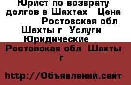 Юрист по возврату долгов в Шахтах › Цена ­ 10 000 - Ростовская обл., Шахты г. Услуги » Юридические   . Ростовская обл.,Шахты г.